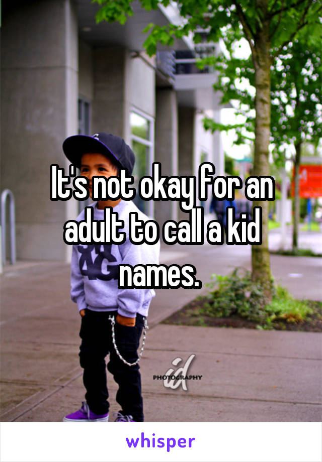 It's not okay for an adult to call a kid names. 