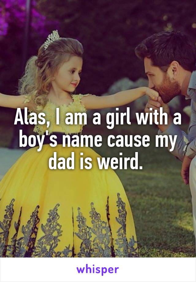 Alas, I am a girl with a boy's name cause my dad is weird. 