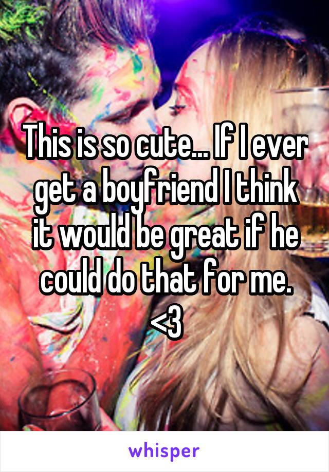 This is so cute... If I ever get a boyfriend I think it would be great if he could do that for me. <3
