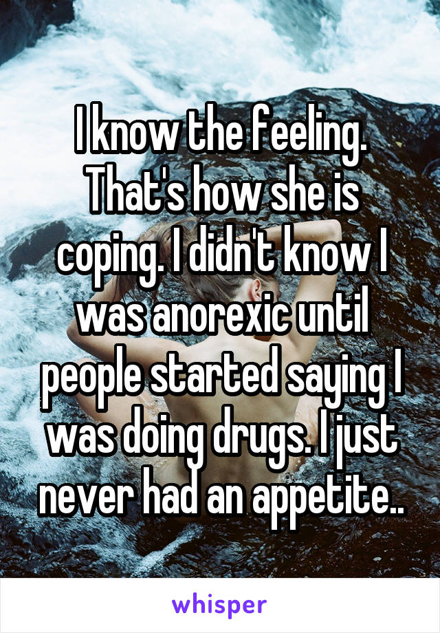 I know the feeling. That's how she is coping. I didn't know I was anorexic until people started saying I was doing drugs. I just never had an appetite..