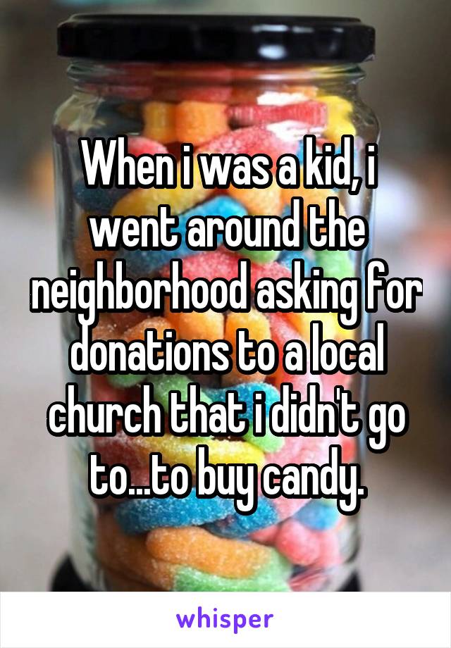 When i was a kid, i went around the neighborhood asking for donations to a local church that i didn't go to...to buy candy.
