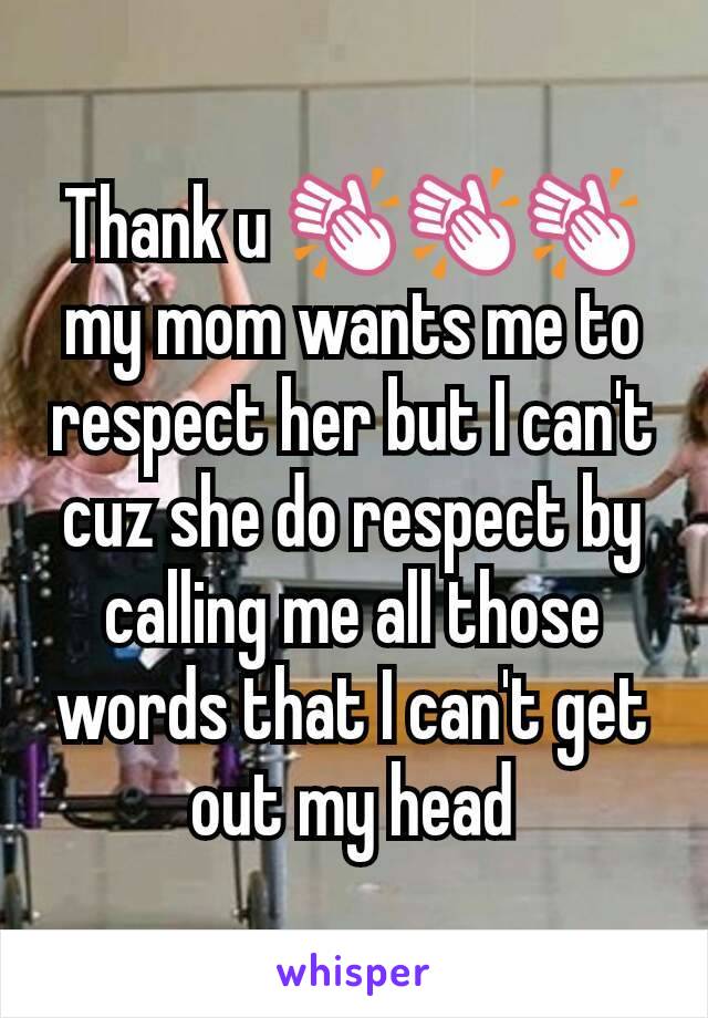 Thank u 👏👏👏 my mom wants me to respect her but I can't cuz she do respect by calling me all those words that I can't get out my head