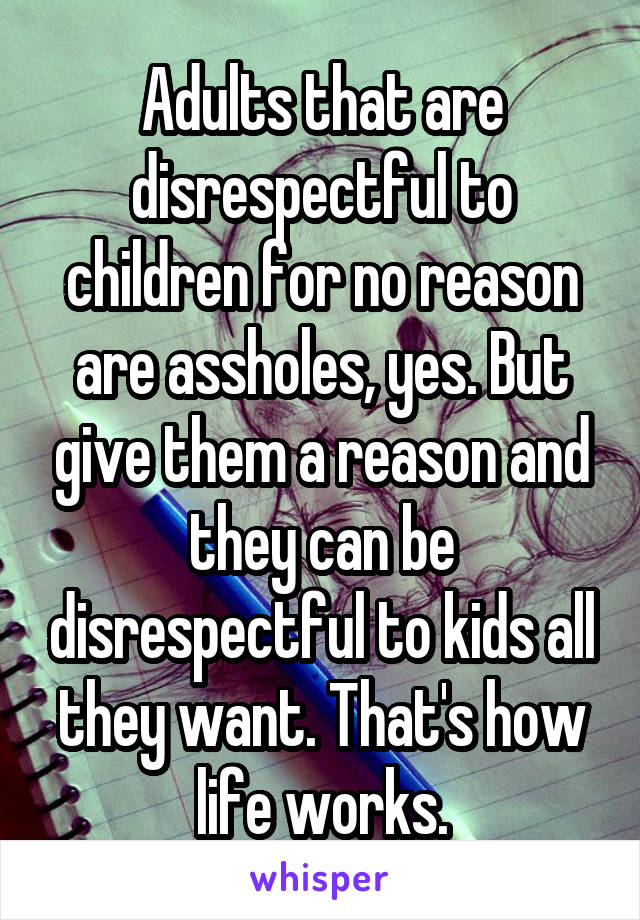 Adults that are disrespectful to children for no reason are assholes, yes. But give them a reason and they can be disrespectful to kids all they want. That's how life works.