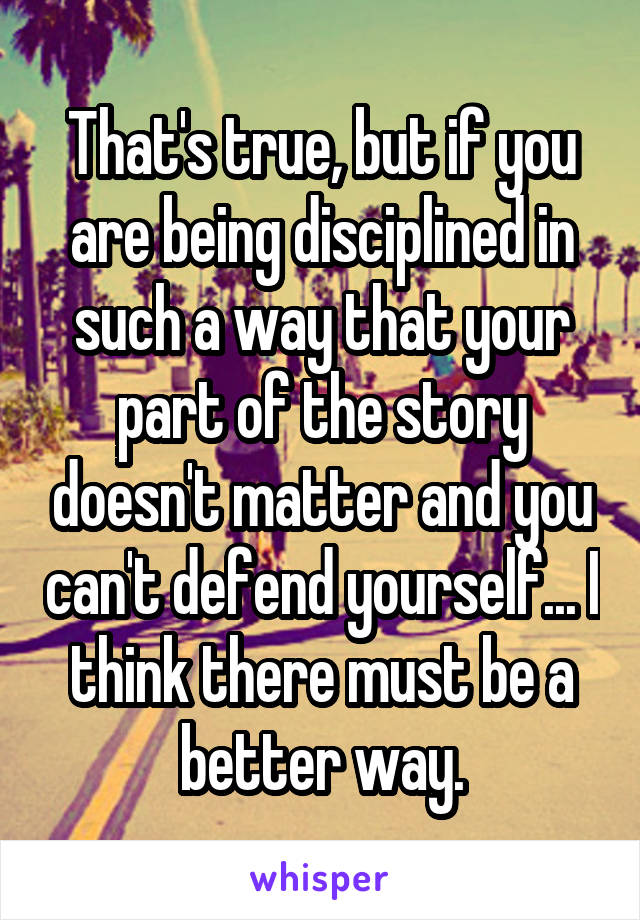 That's true, but if you are being disciplined in such a way that your part of the story doesn't matter and you can't defend yourself... I think there must be a better way.