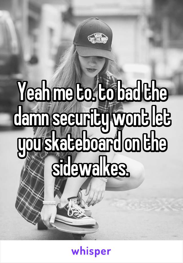 Yeah me to. to bad the damn security wont let you skateboard on the sidewalkes. 