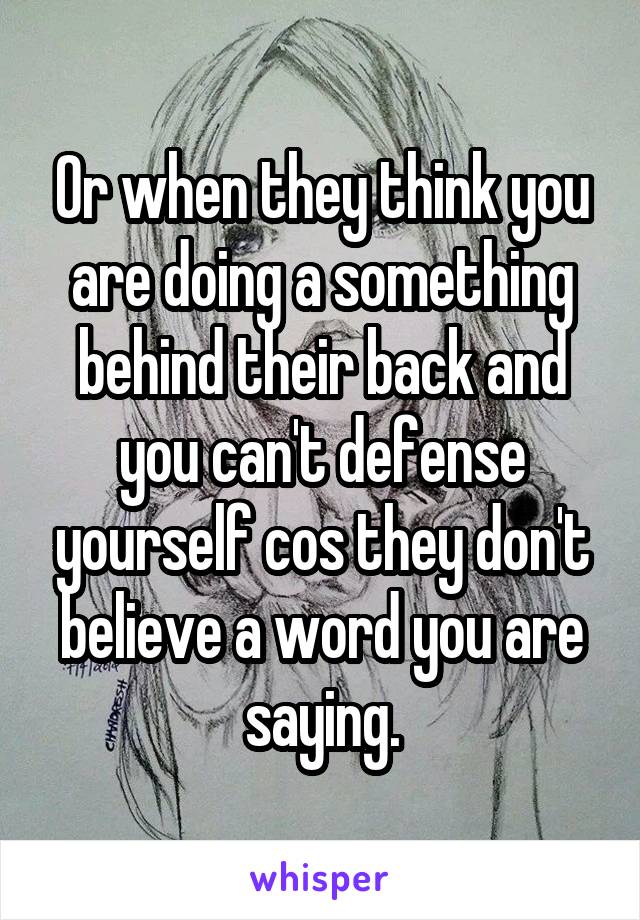 Or when they think you are doing a something behind their back and you can't defense yourself cos they don't believe a word you are saying.