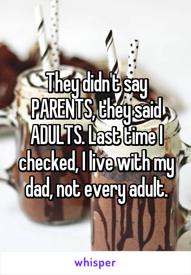 They didn't say PARENTS, they said ADULTS. Last time I checked, I live with my dad, not every adult.