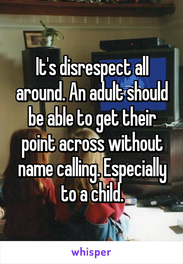 It's disrespect all around. An adult should be able to get their point across without name calling. Especially to a child.