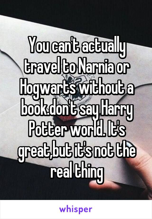 You can't actually travel to Narnia or Hogwarts without a book.don't say Harry Potter world. It's great,but it's not the real thing