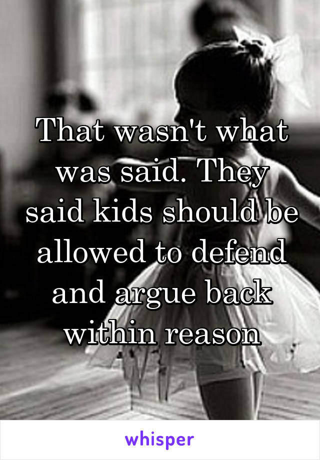 That wasn't what was said. They said kids should be allowed to defend and argue back within reason