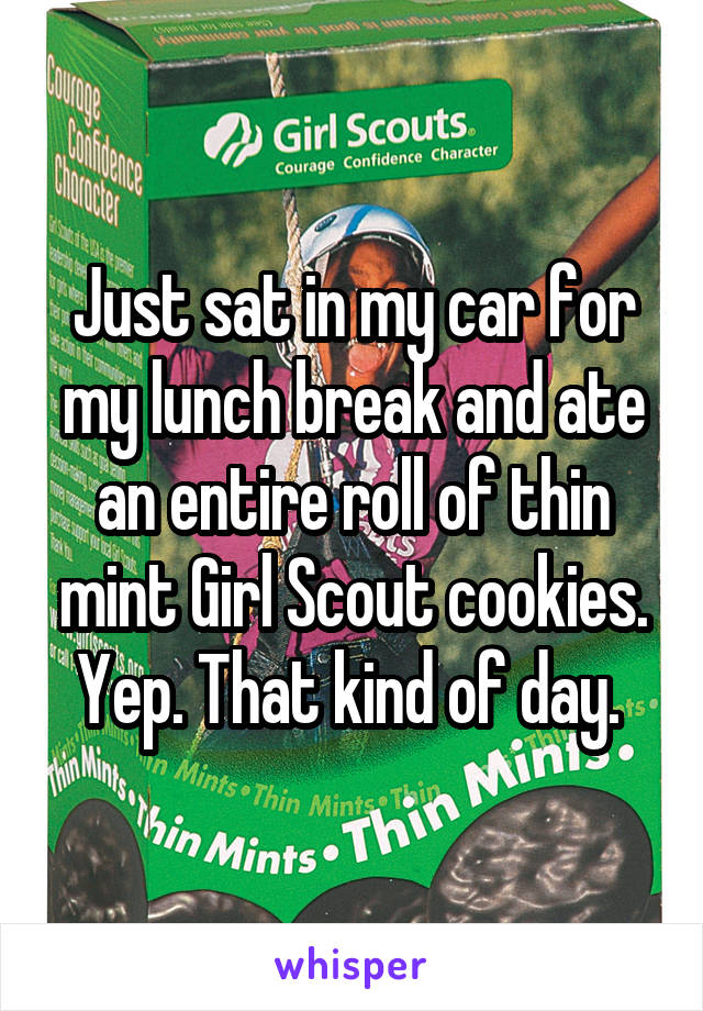 Just sat in my car for my lunch break and ate an entire roll of thin mint Girl Scout cookies. Yep. That kind of day. 