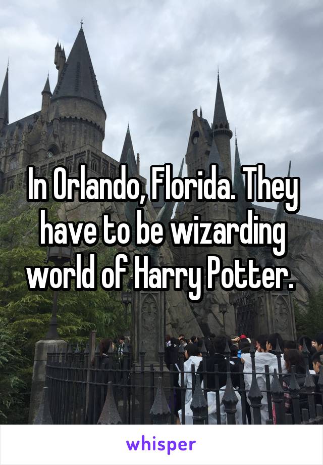 In Orlando, Florida. They have to be wizarding world of Harry Potter. 