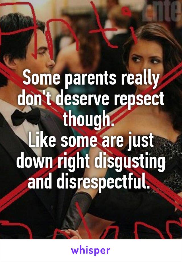 Some parents really don't deserve repsect though. 
Like some are just down right disgusting and disrespectful. 