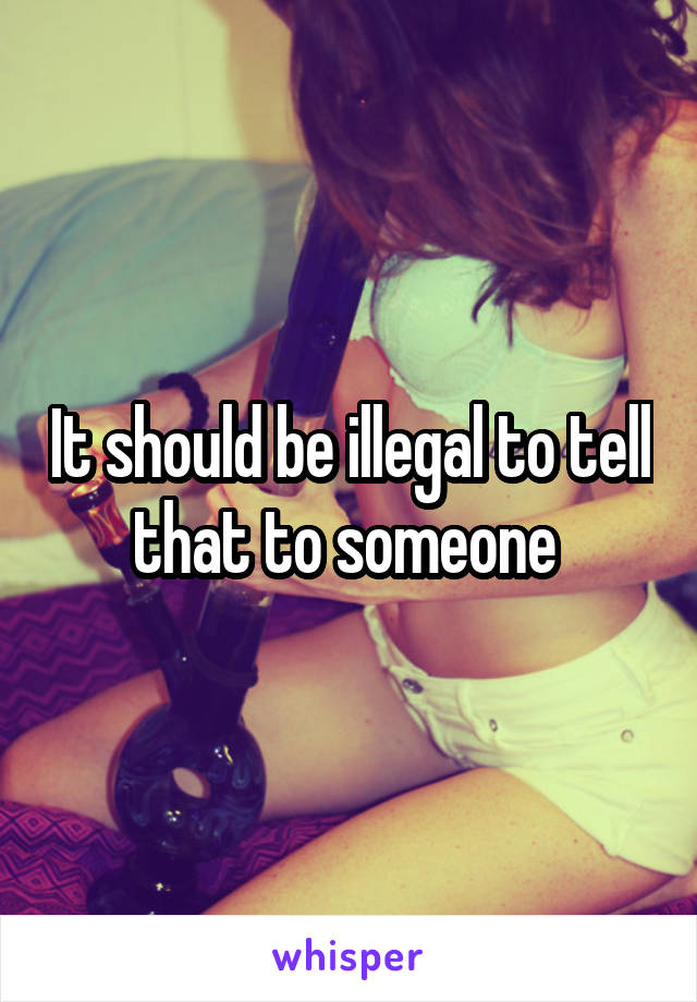 It should be illegal to tell that to someone 