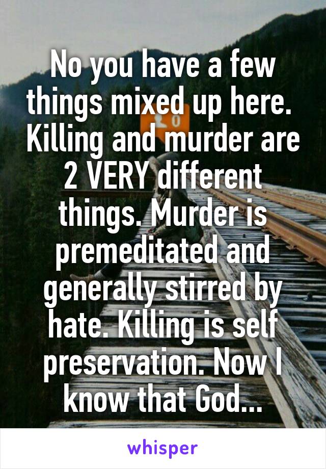 No you have a few things mixed up here.  Killing and murder are 2 VERY different things. Murder is premeditated and generally stirred by hate. Killing is self preservation. Now I know that God...