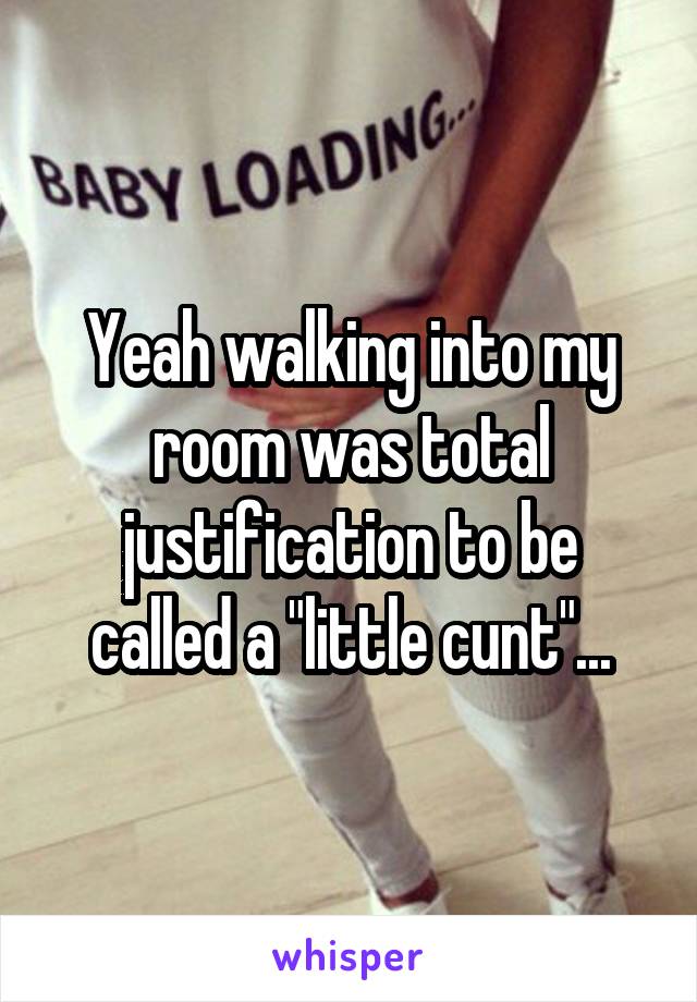 Yeah walking into my room was total justification to be called a "little cunt"...