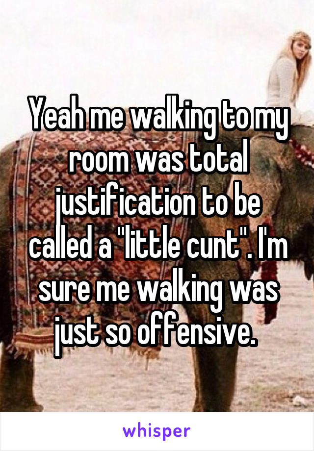 Yeah me walking to my room was total justification to be called a "little cunt". I'm sure me walking was just so offensive. 