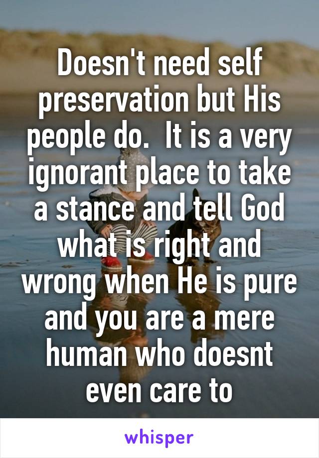 Doesn't need self preservation but His people do.  It is a very ignorant place to take a stance and tell God what is right and wrong when He is pure and you are a mere human who doesnt even care to