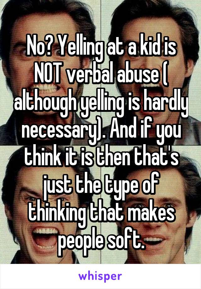 No? Yelling at a kid is NOT verbal abuse ( although yelling is hardly necessary). And if you think it is then that's just the type of thinking that makes people soft.