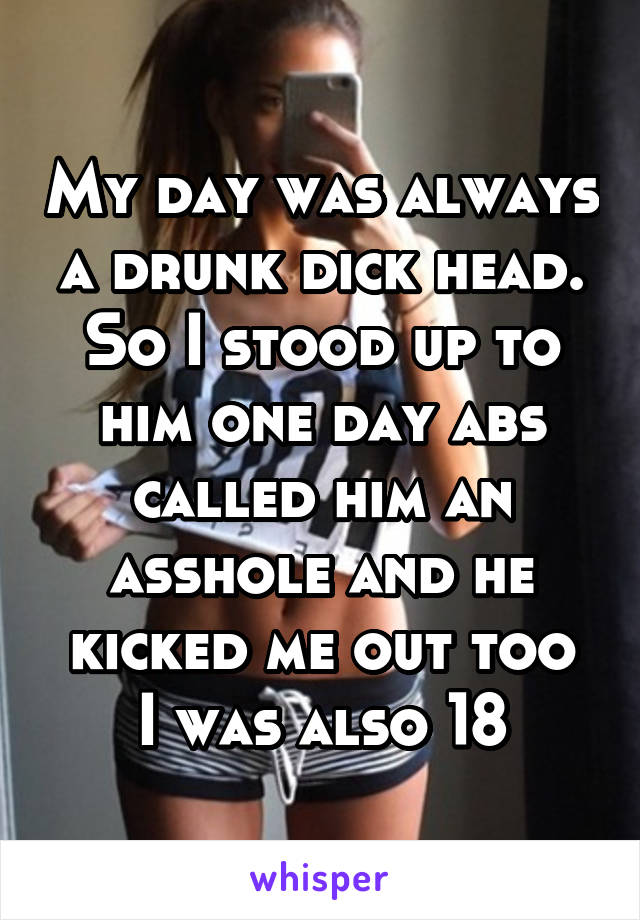 My day was always a drunk dick head.
So I stood up to him one day abs called him an asshole and he kicked me out too
I was also 18