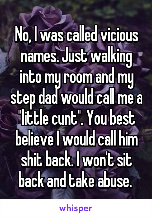 No, I was called vicious names. Just walking into my room and my step dad would call me a "little cunt". You best believe I would call him shit back. I won't sit back and take abuse. 