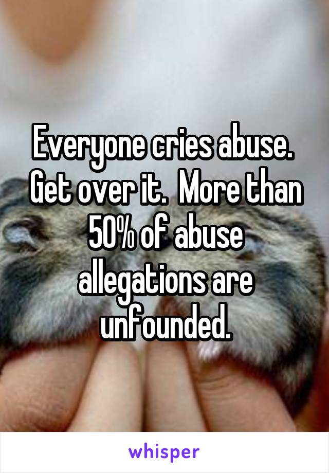 Everyone cries abuse.  Get over it.  More than 50% of abuse allegations are unfounded.