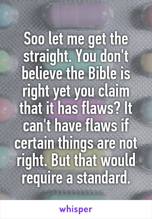 Soo let me get the straight. You don't believe the Bible is right yet you claim that it has flaws? It can't have flaws if certain things are not right. But that would require a standard.