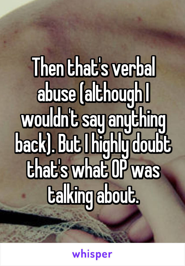 Then that's verbal abuse (although I wouldn't say anything back). But I highly doubt that's what OP was talking about.