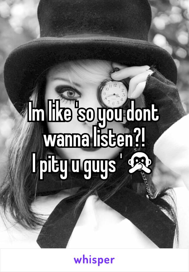Im like 'so you dont wanna listen?!
I pity u guys '🙊