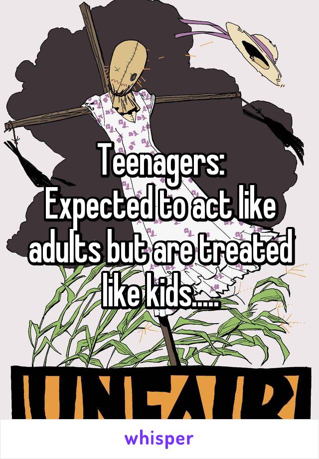 Teenagers:
Expected to act like adults but are treated like kids.....