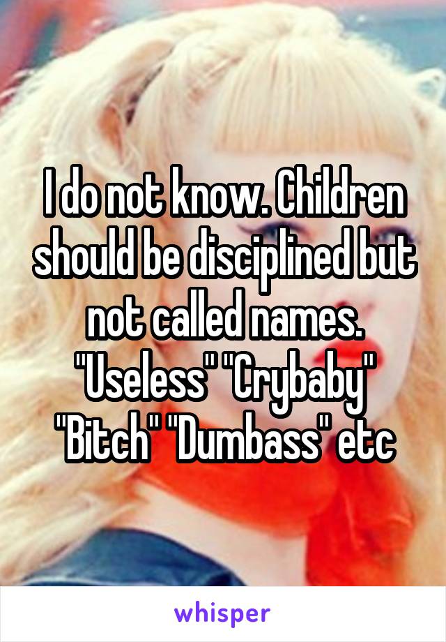 I do not know. Children should be disciplined but not called names. "Useless" "Crybaby" "Bitch" "Dumbass" etc