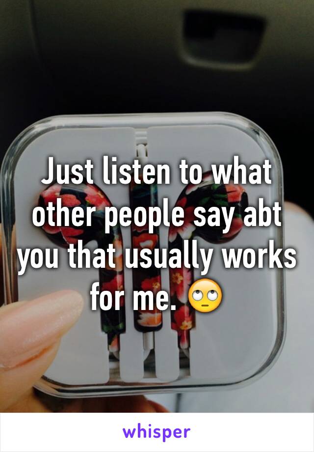Just listen to what other people say abt you that usually works for me. 🙄