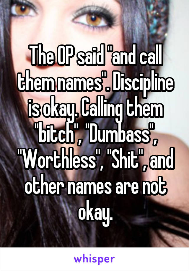 The OP said "and call them names". Discipline is okay. Calling them "bitch", "Dumbass", "Worthless", "Shit", and other names are not okay.