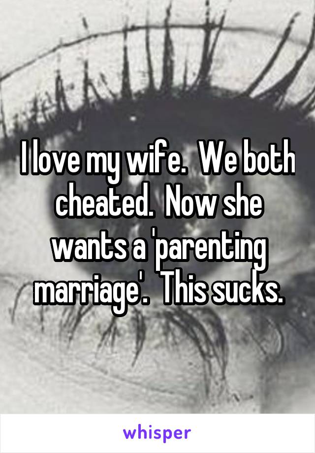 I love my wife.  We both cheated.  Now she wants a 'parenting marriage'.  This sucks.