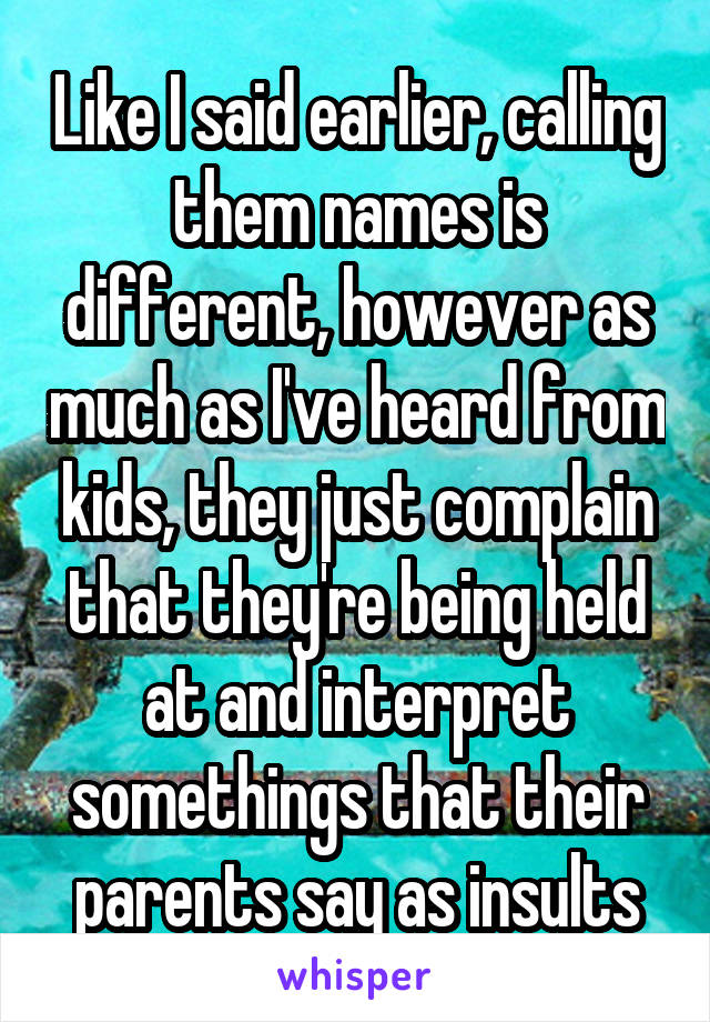 Like I said earlier, calling them names is different, however as much as I've heard from kids, they just complain that they're being held at and interpret somethings that their parents say as insults