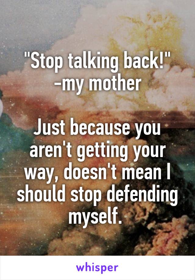 "Stop talking back!"
-my mother

Just because you aren't getting your way, doesn't mean I should stop defending myself. 