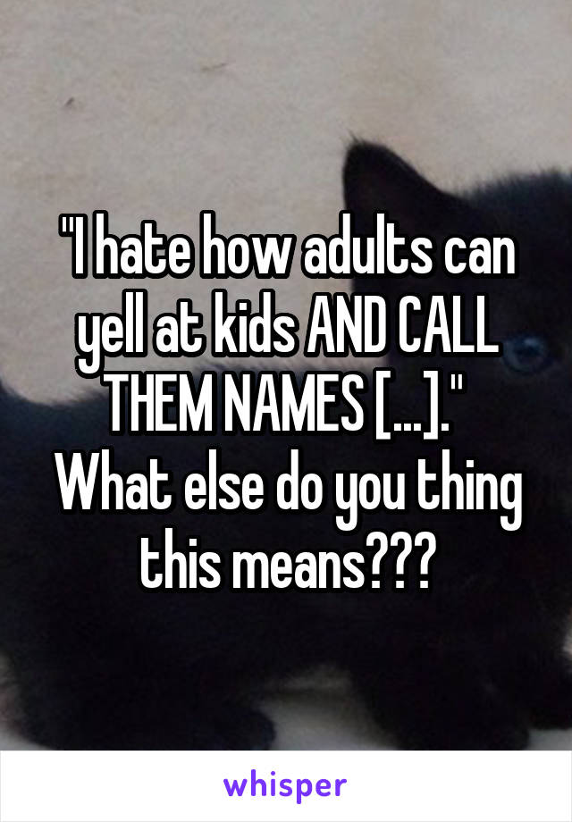 "I hate how adults can yell at kids AND CALL THEM NAMES [...]." 
What else do you thing this means???