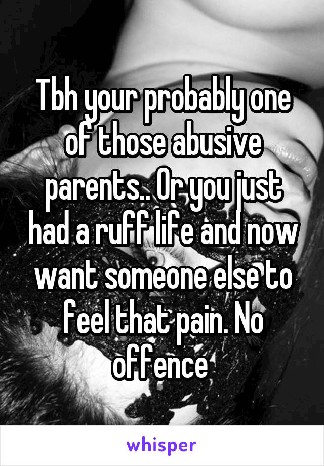 Tbh your probably one of those abusive parents.. Or you just had a ruff life and now want someone else to feel that pain. No offence 