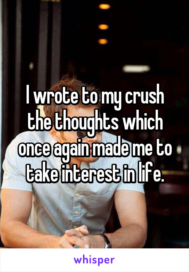 I wrote to my crush the thoughts which once again made me to take interest in life.