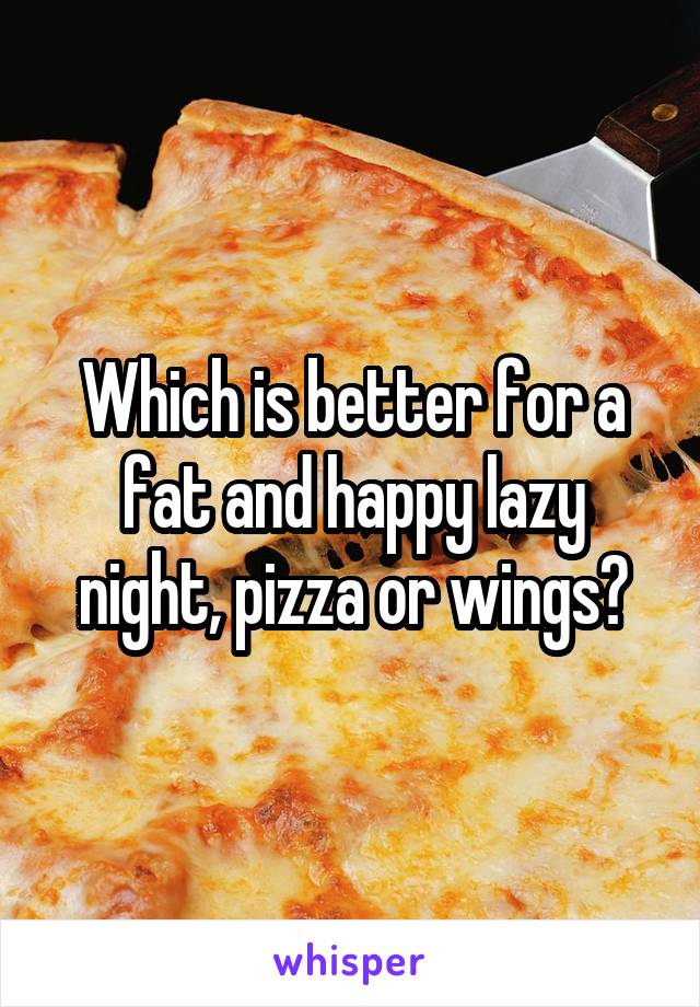 Which is better for a fat and happy lazy night, pizza or wings?