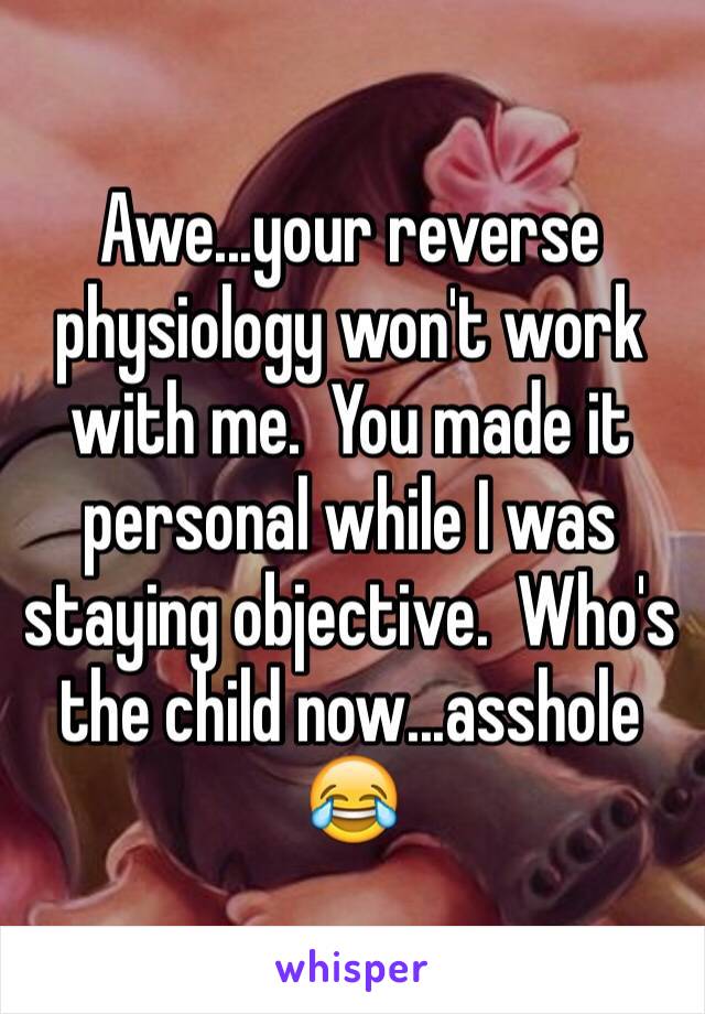 Awe...your reverse physiology won't work with me.  You made it personal while I was staying objective.  Who's the child now...asshole 😂