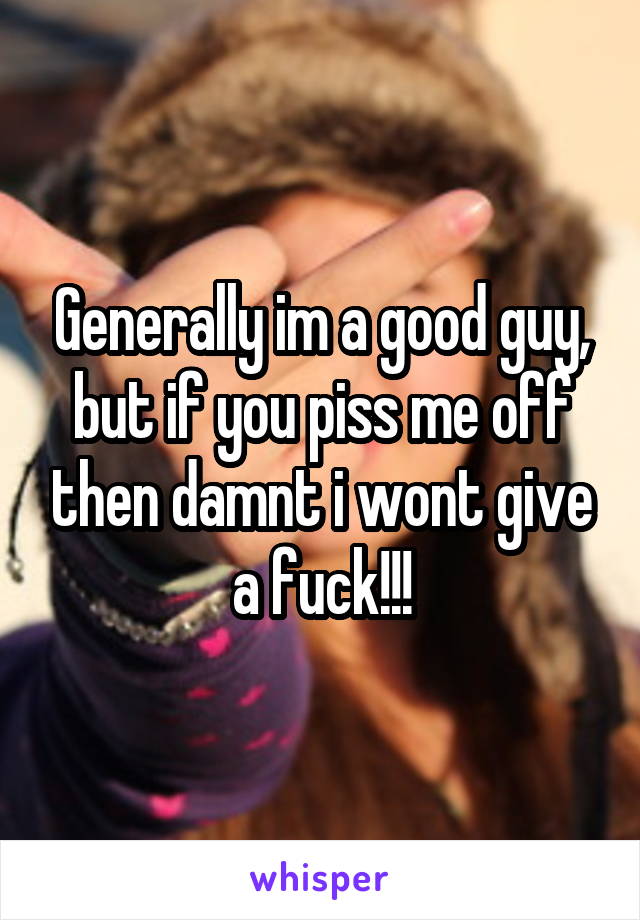 Generally im a good guy, but if you piss me off then damnt i wont give a fuck!!!