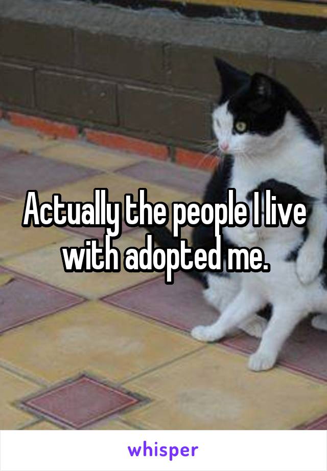 Actually the people I live with adopted me.