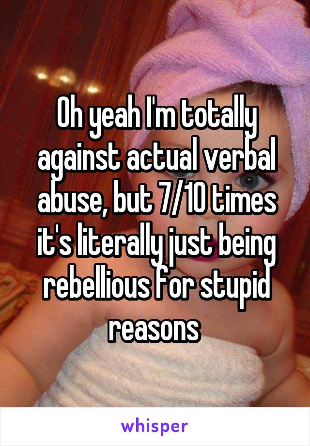 Oh yeah I'm totally against actual verbal abuse, but 7/10 times it's literally just being rebellious for stupid reasons 