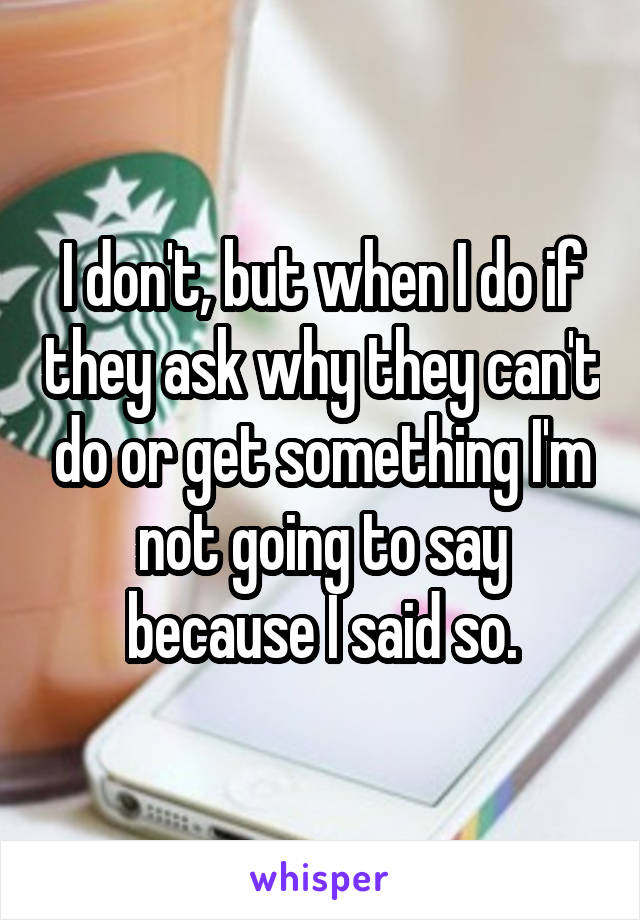 I don't, but when I do if they ask why they can't do or get something I'm not going to say because I said so.