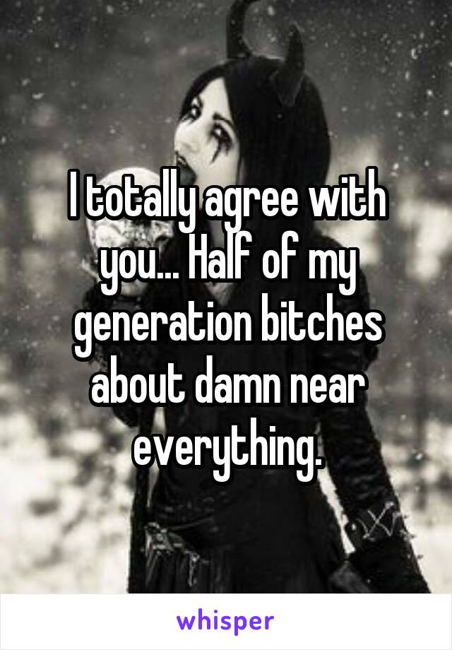 I totally agree with you... Half of my generation bitches about damn near everything.