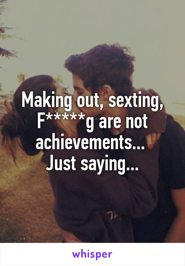Making out, sexting, F*****g are not achievements... 
Just saying...