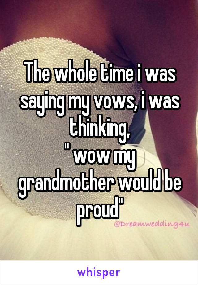 The whole time i was saying my vows, i was thinking,
" wow my grandmother would be proud"
