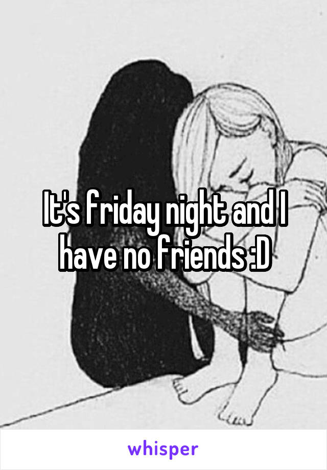 It's friday night and I have no friends :D