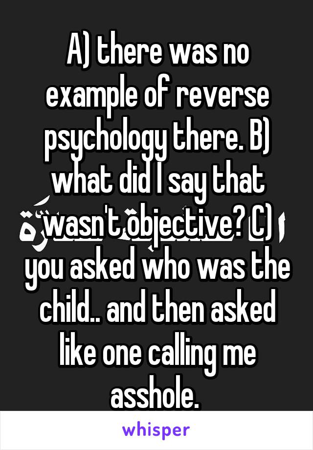 A) there was no example of reverse psychology there. B) what did I say that wasn't objective? C) you asked who was the child.. and then asked like one calling me asshole. 